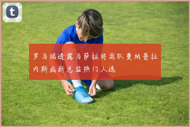 罗马诺透露马萨拉将离队曼纳普拉内斯成新总监热门人选