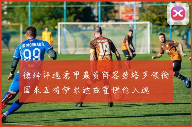德转评选意甲最贵阵容劳塔罗领衔国米五将伊尔迪兹霍伊伦入选
