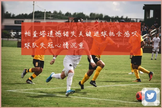 帕奎塔遗憾错失关键进球机会感叹球队失冠心情沉重