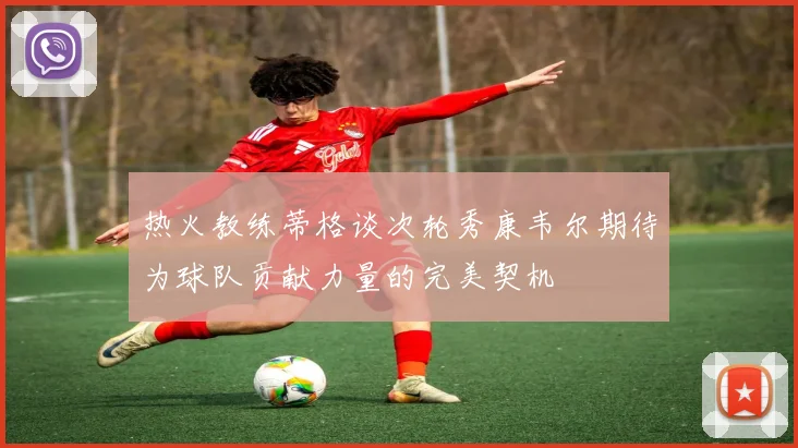 热火教练蒂格谈次轮秀康韦尔期待为球队贡献力量的完美契机