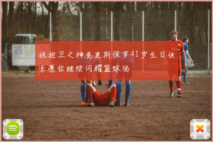 祝控卫之神克里斯保罗41岁生日快乐愿你继续闪耀篮球场