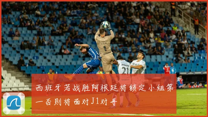 西班牙若战胜阿根廷将锁定小组第一否则将面对J1对手