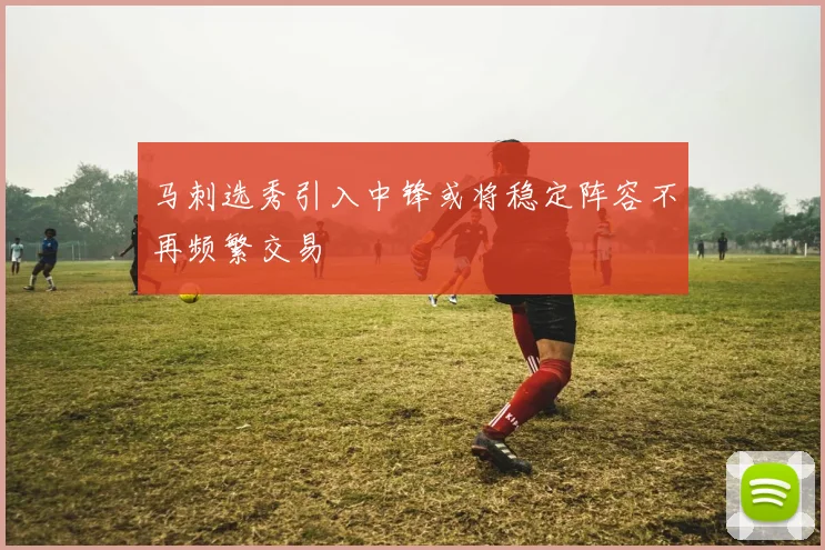 马刺选秀引入中锋或将稳定阵容不再频繁交易