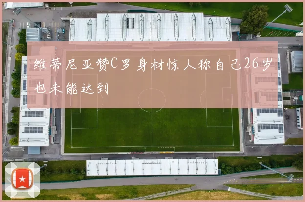 维蒂尼亚赞C罗身材惊人称自己26岁也未能达到