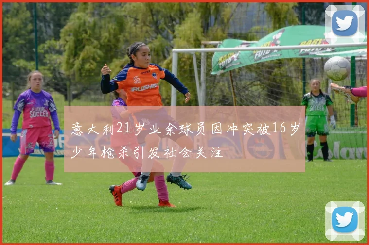 意大利21岁业余球员因冲突被16岁少年枪杀引发社会关注