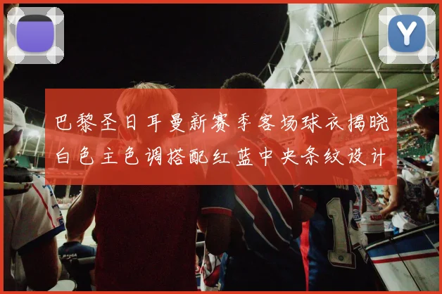 巴黎圣日耳曼新赛季客场球衣揭晓白色主色调搭配红蓝中央条纹设计