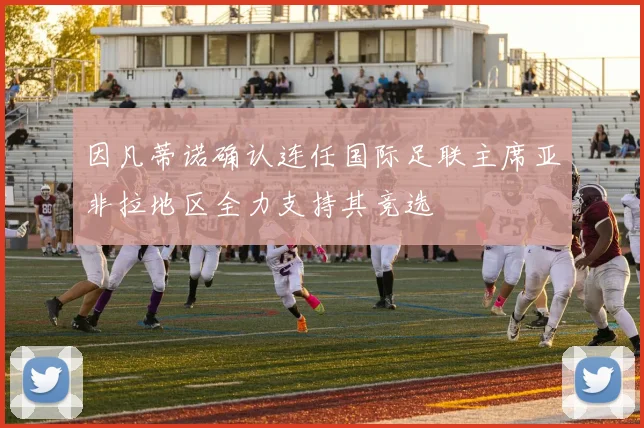 因凡蒂诺确认连任国际足联主席亚非拉地区全力支持其竞选