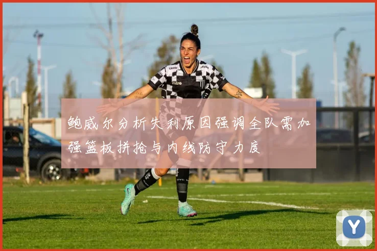 鲍威尔分析失利原因强调全队需加强篮板拼抢与内线防守力度