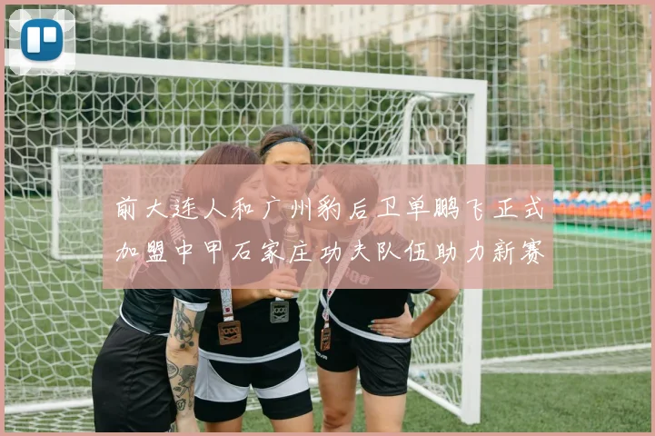 前大连人和广州豹后卫单鹏飞正式加盟中甲石家庄功夫队伍助力新赛季