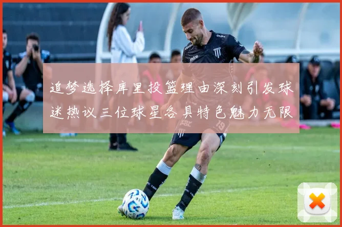 追梦选择库里投篮理由深刻引发球迷热议三位球星各具特色魅力无限