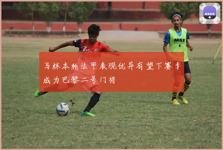 马林本轮法甲表现优异有望下赛季成为巴黎二号门将