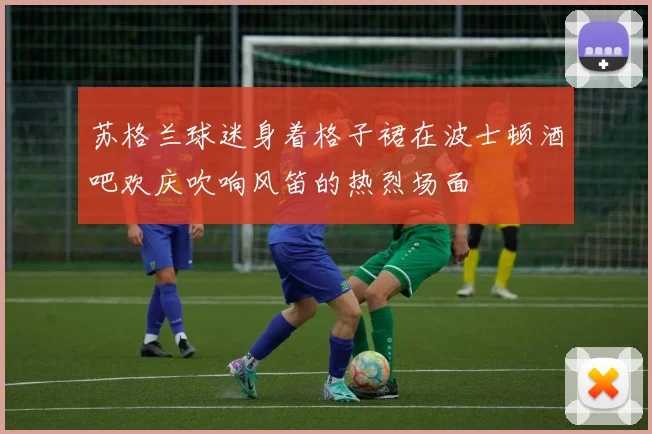 苏格兰球迷身着格子裙在波士顿酒吧欢庆吹响风笛的热烈场面