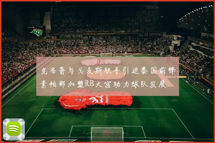 克洛普与戈麦斯联手引进泰国前锋素帕那加盟RB大宫助力球队发展