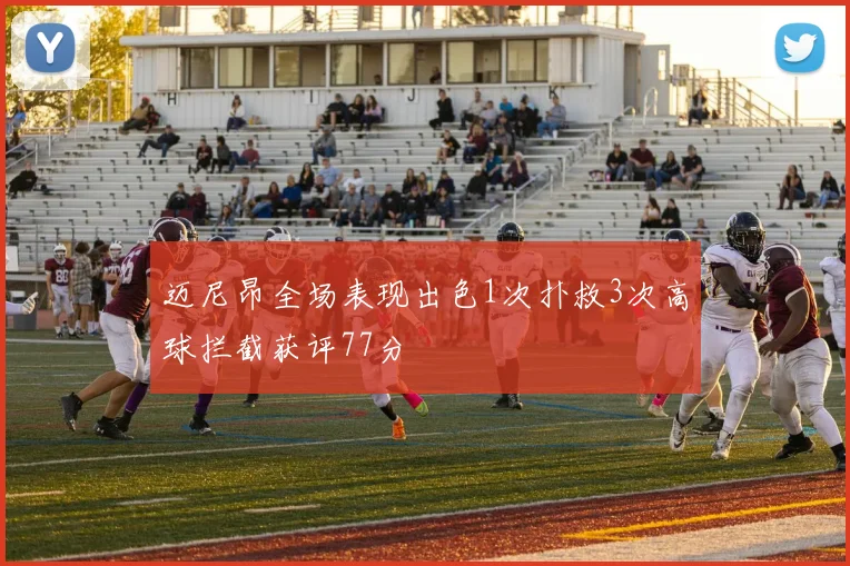 迈尼昂全场表现出色1次扑救3次高球拦截获评77分