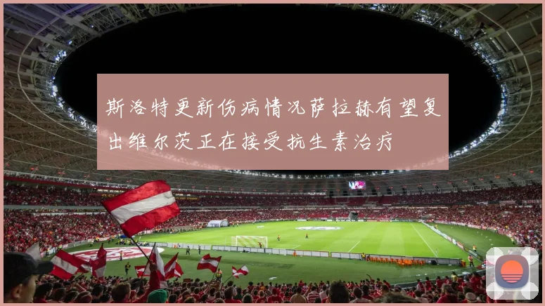斯洛特更新伤病情况萨拉赫有望复出维尔茨正在接受抗生素治疗