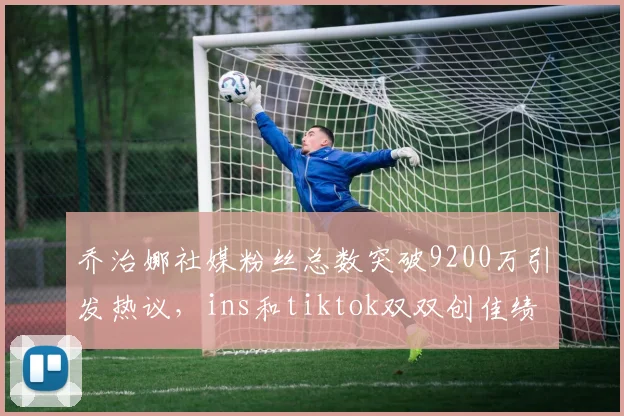 乔治娜社媒粉丝总数突破9200万引发热议，ins和tiktok双双创佳绩