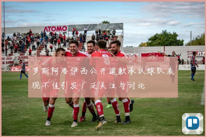 罗斯阿洛伊西公开道歉承认球队表现不佳引发广泛关注与讨论