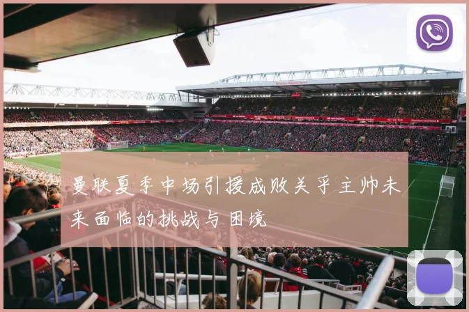 曼联夏季中场引援成败关乎主帅未来面临的挑战与困境