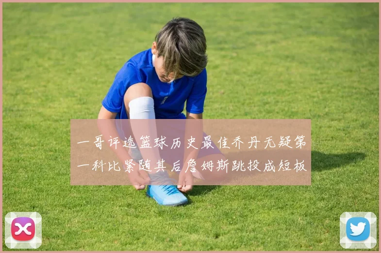 一哥评选篮球历史最佳乔丹无疑第一科比紧随其后詹姆斯跳投成短板