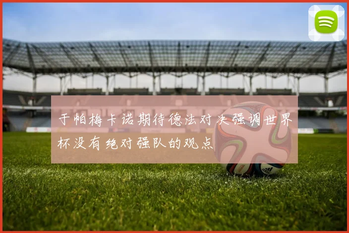 于帕梅卡诺期待德法对决强调世界杯没有绝对强队的观点
