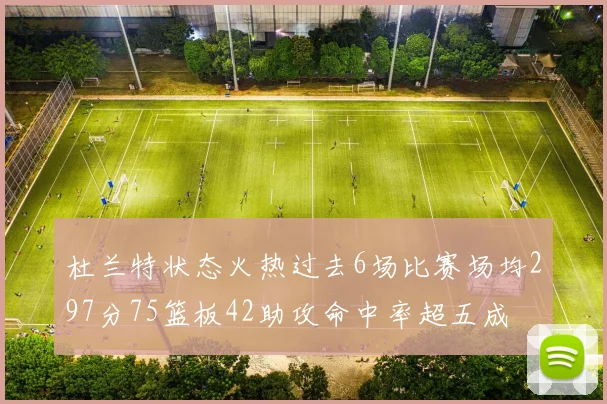 杜兰特状态火热过去6场比赛场均297分75篮板42助攻命中率超五成