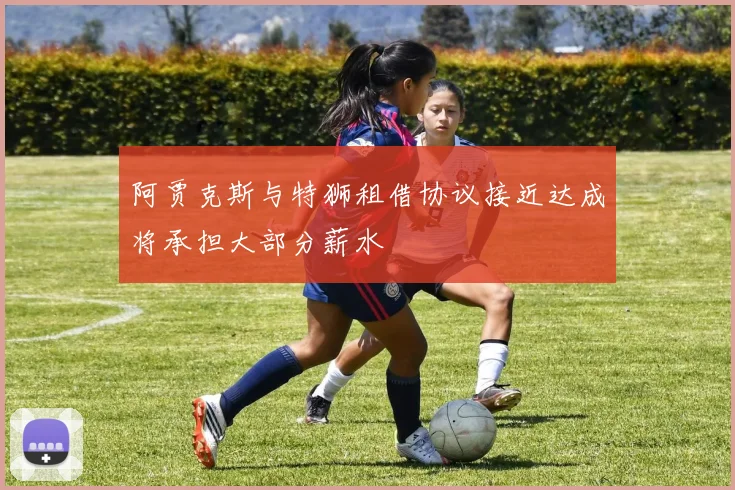 阿贾克斯与特狮租借协议接近达成将承担大部分薪水