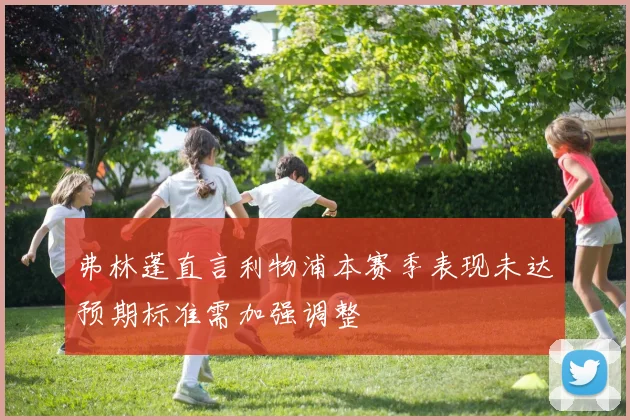 弗林蓬直言利物浦本赛季表现未达预期标准需加强调整
