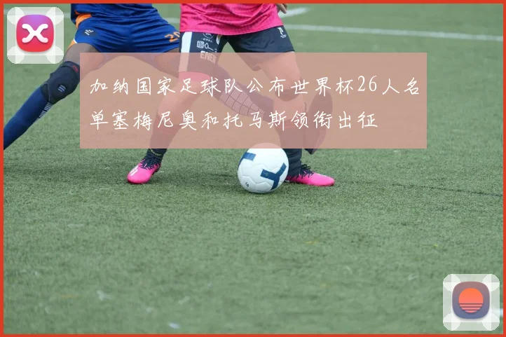 加纳国家足球队公布世界杯26人名单塞梅尼奥和托马斯领衔出征