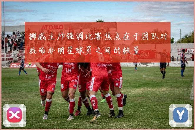 挪威主帅强调比赛焦点在于团队对抗而非明星球员之间的较量
