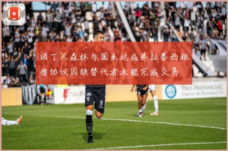 诺丁汉森林与国米达成弗拉泰西租借协议因缺替代者未能完成交易