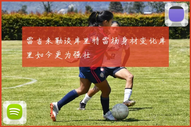雷吉米勒谈库里特雷杨身材变化库里如今更为强壮