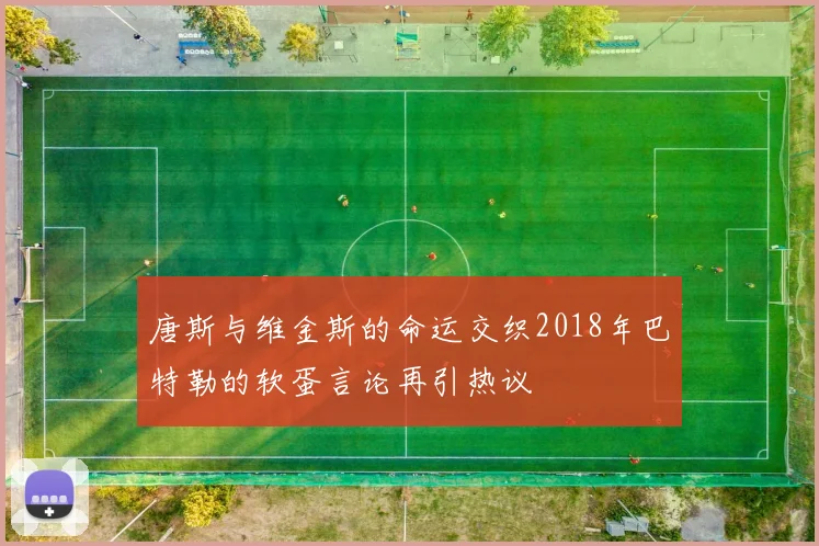 唐斯与维金斯的命运交织2018年巴特勒的软蛋言论再引热议