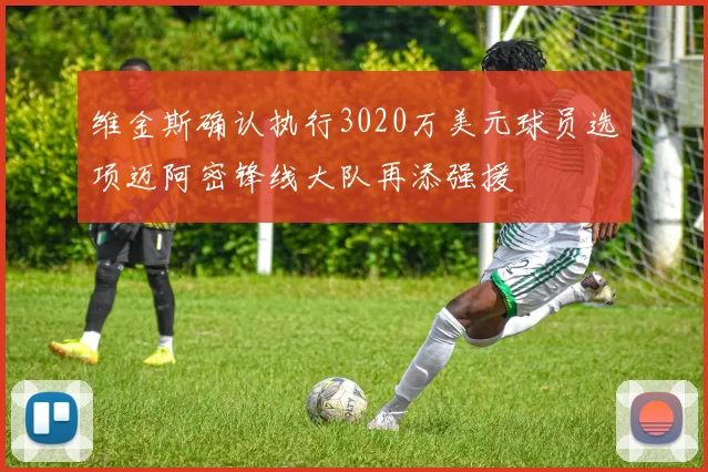 维金斯确认执行3020万美元球员选项迈阿密锋线大队再添强援