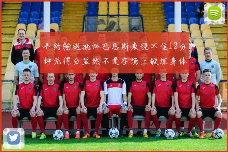 乔约翰逊批评巴恩斯表现不佳12分钟无得分显然不是在场上锻炼身体