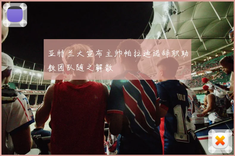亚特兰大宣布主帅帕拉迪诺辞职助教团队随之解散