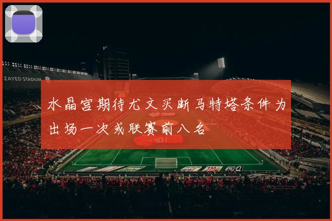 水晶宫期待尤文买断马特塔条件为出场一次或联赛前八名