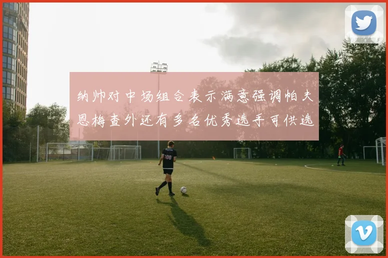纳帅对中场组合表示满意强调帕夫恩梅查外还有多名优秀选手可供选择