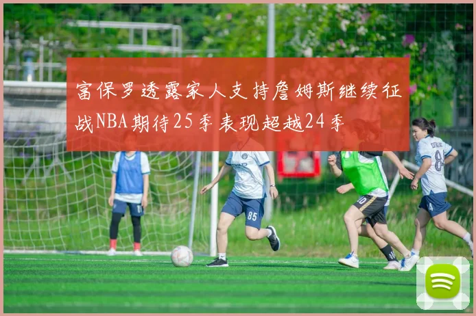 富保罗透露家人支持詹姆斯继续征战NBA期待25季表现超越24季