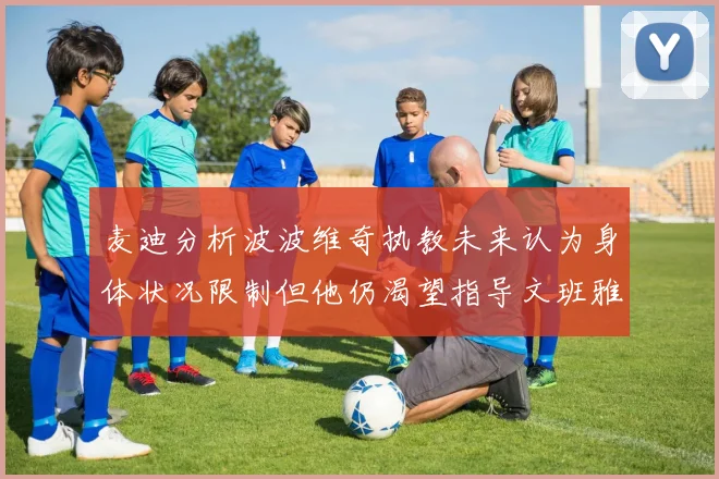 麦迪分析波波维奇执教未来认为身体状况限制但他仍渴望指导文班雅马