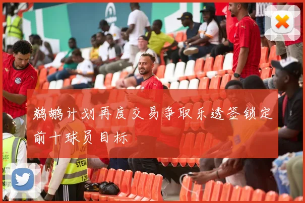 鹈鹕计划再度交易争取乐透签锁定前十球员目标