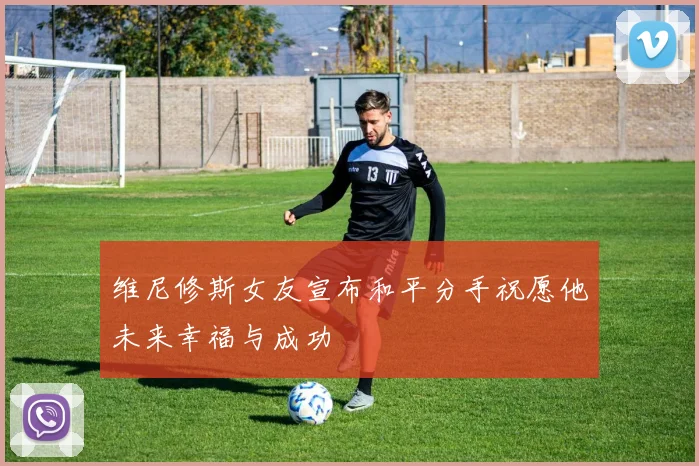 维尼修斯女友宣布和平分手祝愿他未来幸福与成功