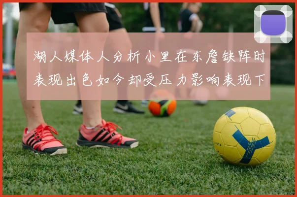 湖人媒体人分析小里在东詹缺阵时表现出色如今却受压力影响表现下滑